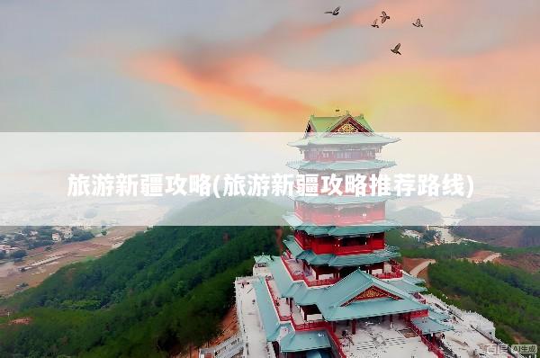 旅游新疆攻略(旅游新疆攻略推荐路线)