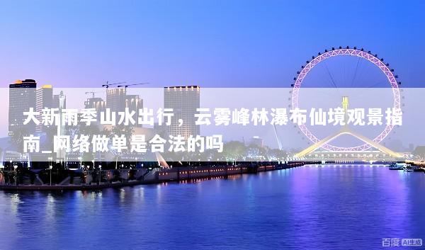 大新雨季山水出行，云雾峰林瀑布仙境观景指南_网络做单是合法的吗