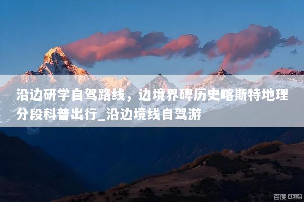 沿边研学自驾路线，边境界碑历史喀斯特地理分段科普出行_沿边境线自驾游