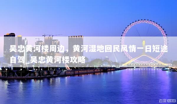 吴忠黄河楼周边，黄河湿地回民风情一日短途自驾_吴忠黄河楼攻略