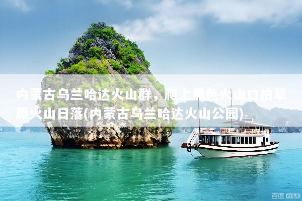 内蒙古乌兰哈达火山群，爬上黑色火山口拍草原火山日落(内蒙古乌兰哈达火山公园)