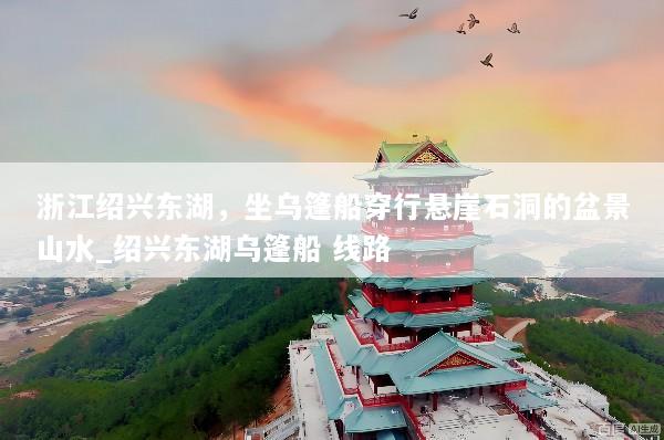 浙江绍兴东湖，坐乌篷船穿行悬崖石洞的盆景山水_绍兴东湖乌篷船 线路