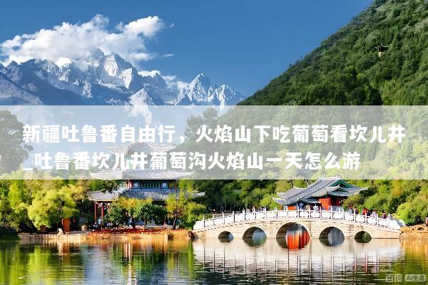 新疆吐鲁番自由行，火焰山下吃葡萄看坎儿井_吐鲁番坎儿井葡萄沟火焰山一天怎么游