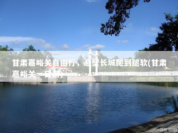 甘肃嘉峪关自由行，悬壁长城爬到腿软(甘肃嘉峪关一日游)