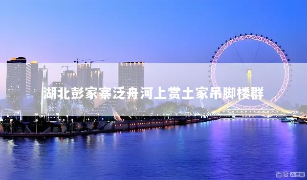 湖北彭家寨泛舟河上赏土家吊脚楼群