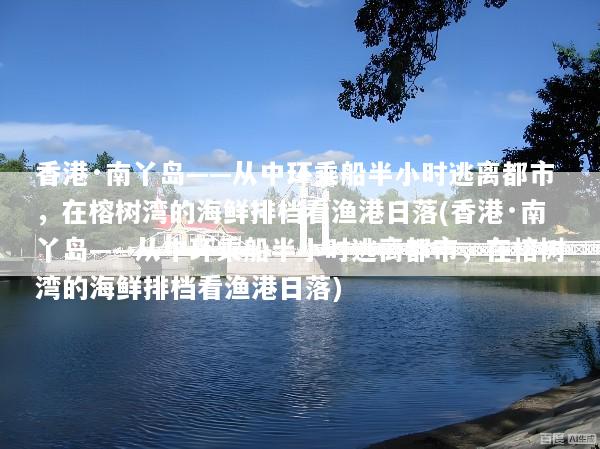 香港·南丫岛——从中环乘船半小时逃离都市，在榕树湾的海鲜排档看渔港日落(香港·南丫岛——从中环乘船半小时逃离都市，在榕树湾的海鲜排档看渔港日落)