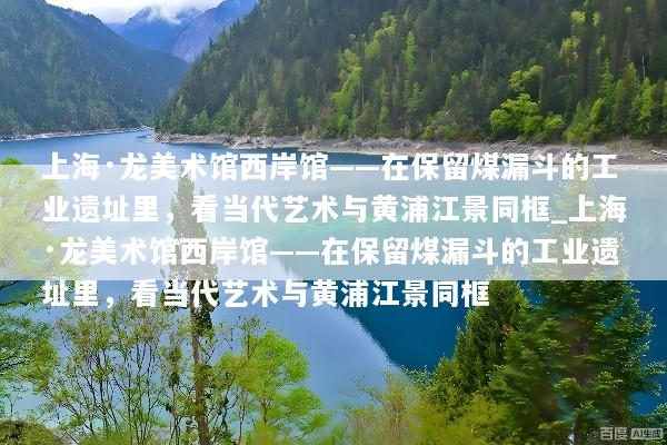 上海·龙美术馆西岸馆——在保留煤漏斗的工业遗址里，看当代艺术与黄浦江景同框_上海·龙美术馆西岸馆——在保留煤漏斗的工业遗址里，看当代艺术与黄浦江景同框