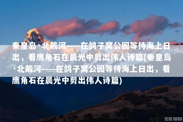 秦皇岛·北戴河——在鸽子窝公园等待海上日出，看鹰角石在晨光中剪出伟人诗篇(秦皇岛·北戴河——在鸽子窝公园等待海上日出，看鹰角石在晨光中剪出伟人诗篇)