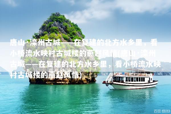 唐山·滦州古城——在复建的北方水乡里，看小桥流水映衬古城楼的燕赵风情(唐山·滦州古城——在复建的北方水乡里，看小桥流水映衬古城楼的燕赵风情)
