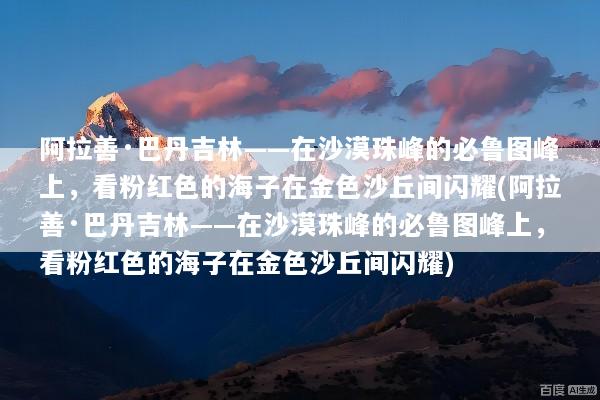 阿拉善·巴丹吉林——在沙漠珠峰的必鲁图峰上，看粉红色的海子在金色沙丘间闪耀(阿拉善·巴丹吉林——在沙漠珠峰的必鲁图峰上，看粉红色的海子在金色沙丘间闪耀)