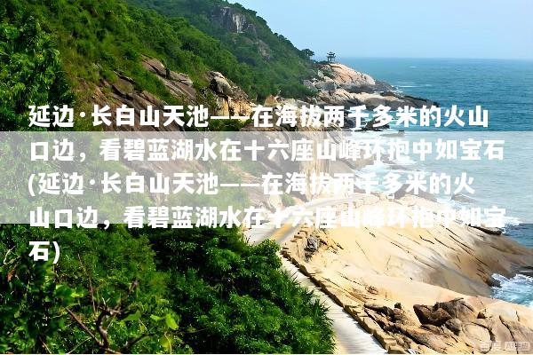 延边·长白山天池——在海拔两千多米的火山口边，看碧蓝湖水在十六座山峰环抱中如宝石(延边·长白山天池——在海拔两千多米的火山口边，看碧蓝湖水在十六座山峰环抱中如宝石)