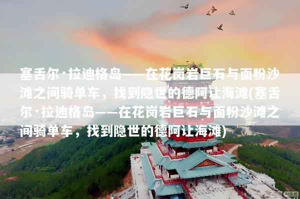 塞舌尔·拉迪格岛——在花岗岩巨石与面粉沙滩之间骑单车，找到隐世的德阿让海滩(塞舌尔·拉迪格岛——在花岗岩巨石与面粉沙滩之间骑单车，找到隐世的德阿让海滩)