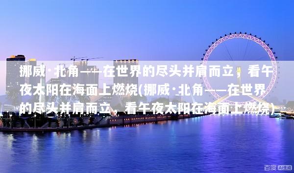 挪威·北角——在世界的尽头并肩而立，看午夜太阳在海面上燃烧(挪威·北角——在世界的尽头并肩而立，看午夜太阳在海面上燃烧)
