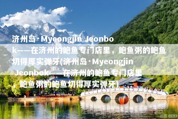 济州岛·Myeongjin Jeonbok——在济州的鲍鱼专门店里，鲍鱼粥的鲍鱼切得厚实弹牙(济州岛·Myeongjin Jeonbok——在济州的鲍鱼专门店里，鲍鱼粥的鲍鱼切得厚实弹牙)