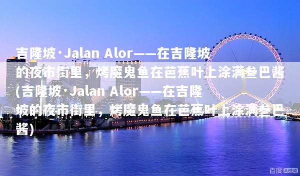 吉隆坡·Jalan Alor——在吉隆坡的夜市街里，烤魔鬼鱼在芭蕉叶上涂满叁巴酱(吉隆坡·Jalan Alor——在吉隆坡的夜市街里，烤魔鬼鱼在芭蕉叶上涂满叁巴酱)
