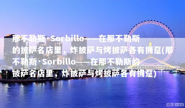 那不勒斯·Sorbillo——在那不勒斯的披萨名店里，炸披萨与烤披萨各有拥趸(那不勒斯·Sorbillo——在那不勒斯的披萨名店里，炸披萨与烤披萨各有拥趸)