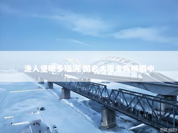 渔人堡瞰多瑙河 国会大厦金辉映眼中
