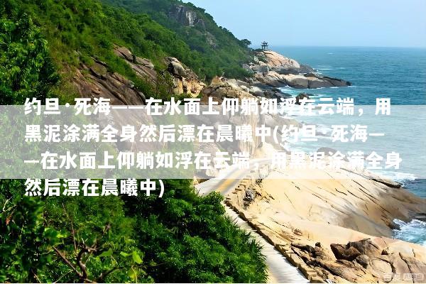 约旦·死海——在水面上仰躺如浮在云端，用黑泥涂满全身然后漂在晨曦中(约旦·死海——在水面上仰躺如浮在云端，用黑泥涂满全身然后漂在晨曦中)