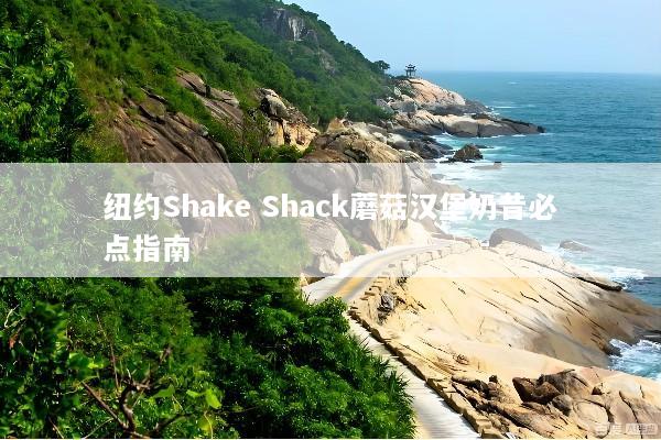 纽约Shake Shack蘑菇汉堡奶昔必点指南