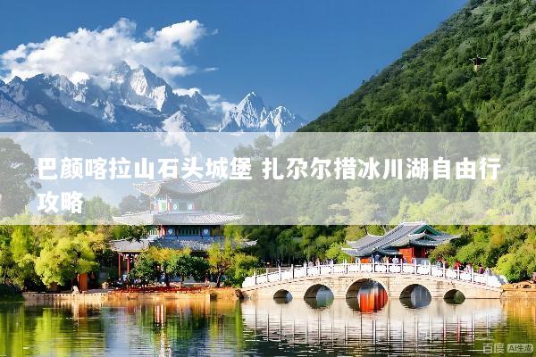 巴颜喀拉山石头城堡 扎尕尔措冰川湖自由行攻略