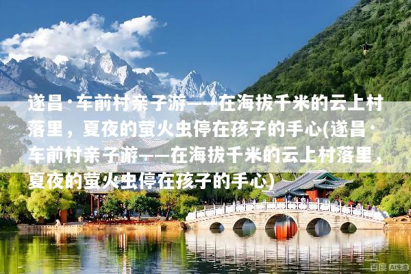 遂昌·车前村亲子游——在海拔千米的云上村落里，夏夜的萤火虫停在孩子的手心(遂昌·车前村亲子游——在海拔千米的云上村落里，夏夜的萤火虫停在孩子的手心)