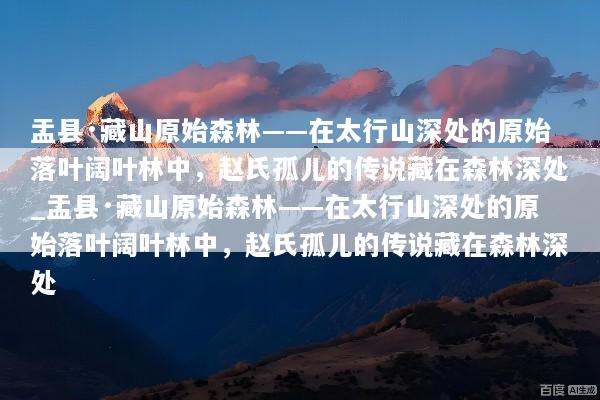 盂县·藏山原始森林——在太行山深处的原始落叶阔叶林中，赵氏孤儿的传说藏在森林深处_盂县·藏山原始森林——在太行山深处的原始落叶阔叶林中，赵氏孤儿的传说藏在森林深处