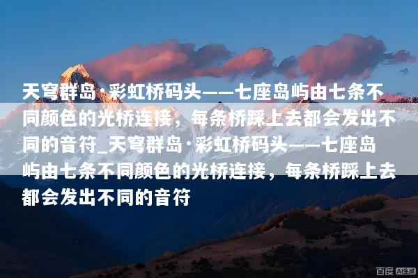 天穹群岛·彩虹桥码头——七座岛屿由七条不同颜色的光桥连接，每条桥踩上去都会发出不同的音符_天穹群岛·彩虹桥码头——七座岛屿由七条不同颜色的光桥连接，每条桥踩上去都会发出不同的音符