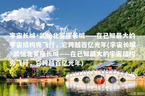 宇宙长城·武仙北冕座长城——在已知最大的宇宙结构旁飞行，它跨越百亿光年(宇宙长城·武仙北冕座长城——在已知最大的宇宙结构旁飞行，它跨越百亿光年)