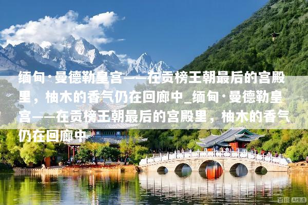 缅甸·曼德勒皇宫——在贡榜王朝最后的宫殿里，柚木的香气仍在回廊中_缅甸·曼德勒皇宫——在贡榜王朝最后的宫殿里，柚木的香气仍在回廊中