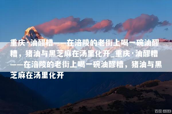 重庆·油醪糟——在涪陵的老街上喝一碗油醪糟，猪油与黑芝麻在汤里化开_重庆·油醪糟——在涪陵的老街上喝一碗油醪糟，猪油与黑芝麻在汤里化开