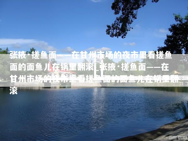 张掖·搓鱼面——在甘州市场的夜市里看搓鱼面的面鱼儿在锅里翻滚_张掖·搓鱼面——在甘州市场的夜市里看搓鱼面的面鱼儿在锅里翻滚