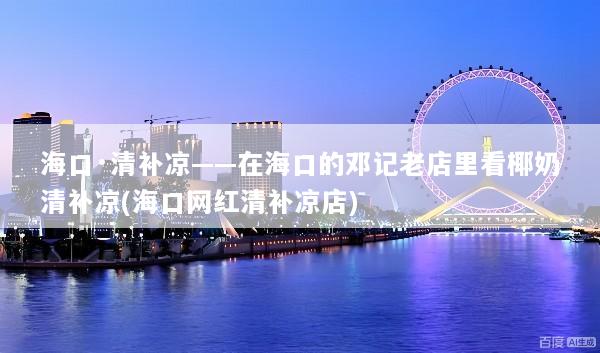 海口·清补凉——在海口的邓记老店里看椰奶清补凉(海口网红清补凉店)