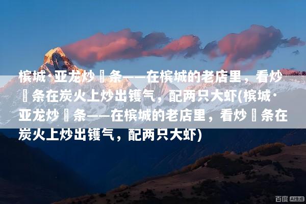 槟城·亚龙炒粿条——在槟城的老店里，看炒粿条在炭火上炒出镬气，配两只大虾(槟城·亚龙炒粿条——在槟城的老店里，看炒粿条在炭火上炒出镬气，配两只大虾)