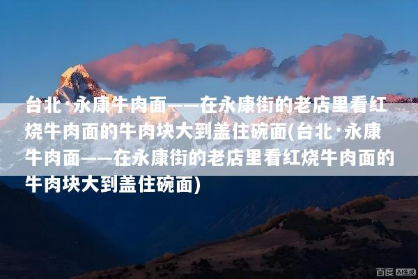 台北·永康牛肉面——在永康街的老店里看红烧牛肉面的牛肉块大到盖住碗面(台北·永康牛肉面——在永康街的老店里看红烧牛肉面的牛肉块大到盖住碗面)