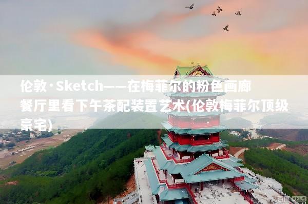 伦敦·Sketch——在梅菲尔的粉色画廊餐厅里看下午茶配装置艺术(伦敦梅菲尔顶级豪宅)