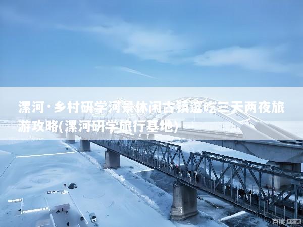 漯河·乡村研学河景休闲古镇逛吃三天两夜旅游攻略(漯河研学旅行基地)