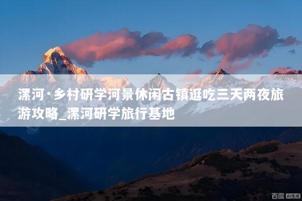 漯河·乡村研学河景休闲古镇逛吃三天两夜旅游攻略_漯河研学旅行基地