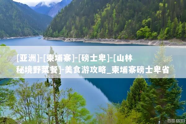 [亚洲]-[柬埔寨]-[磅士卑]-[山林秘境野菜餐]-美食游攻略_柬埔寨磅士卑省