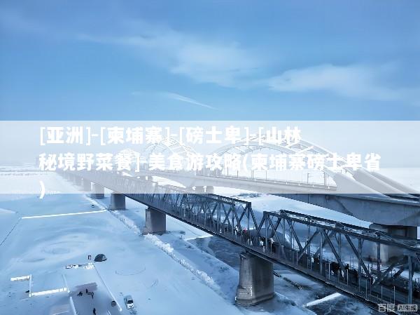 [亚洲]-[柬埔寨]-[磅士卑]-[山林秘境野菜餐]-美食游攻略(柬埔寨磅士卑省)