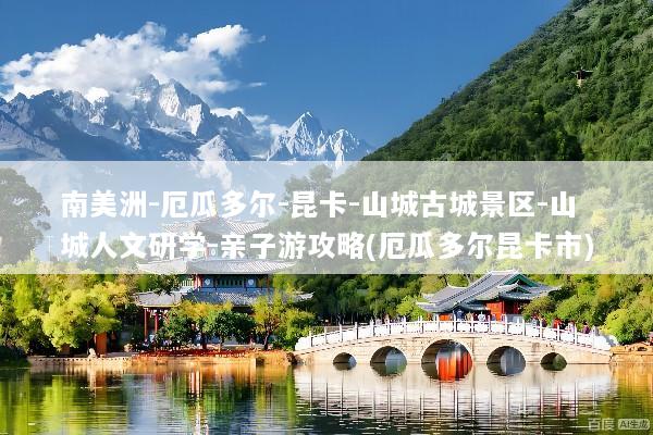 南美洲-厄瓜多尔-昆卡-山城古城景区-山城人文研学-亲子游攻略(厄瓜多尔昆卡市)